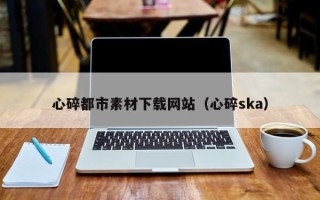 玉环心碎都市素材下载网站（心碎ska）